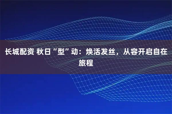 长城配资 秋日“型”动：焕活发丝，从容开启自在旅程