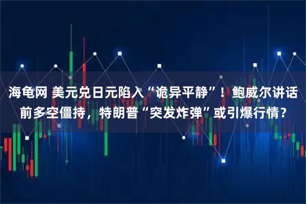 海龟网 美元兑日元陷入“诡异平静”！鲍威尔讲话前多空僵持，特朗普“突发炸弹”或引爆行情？