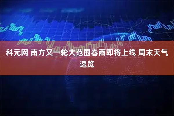 科元网 南方又一轮大范围春雨即将上线 周末天气速览