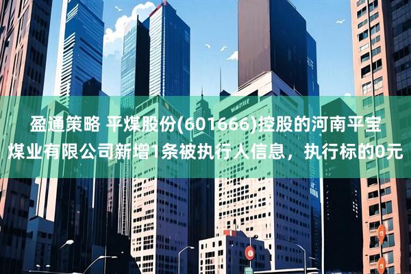 盈通策略 平煤股份(601666)控股的河南平宝煤业有限公司新增1条被执行人信息，执行标的0元