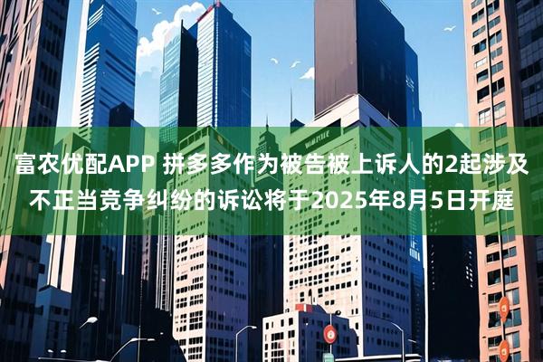 富农优配APP 拼多多作为被告被上诉人的2起涉及不正当竞争纠纷的诉讼将于2025年8月5日开庭