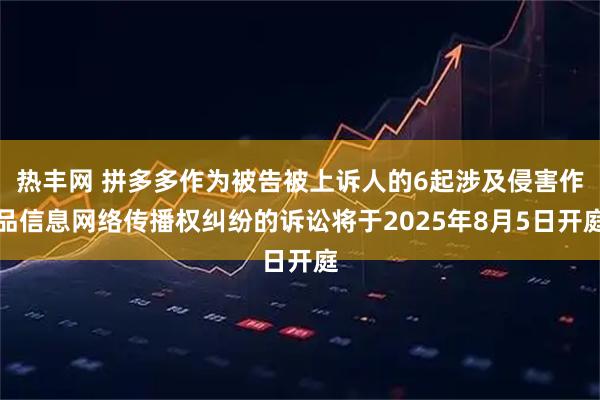 热丰网 拼多多作为被告被上诉人的6起涉及侵害作品信息网络传播权纠纷的诉讼将于2025年8月5日开庭