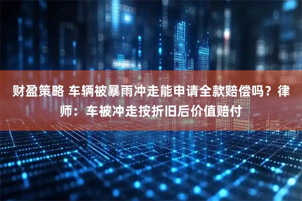 财盈策略 车辆被暴雨冲走能申请全款赔偿吗？律师：车被冲走按折旧后价值赔付