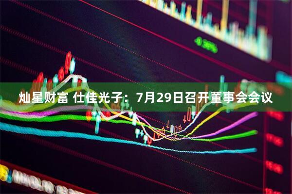 灿星财富 仕佳光子：7月29日召开董事会会议