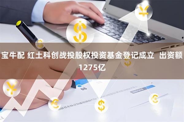 宝牛配 红土科创战投股权投资基金登记成立  出资额1275亿