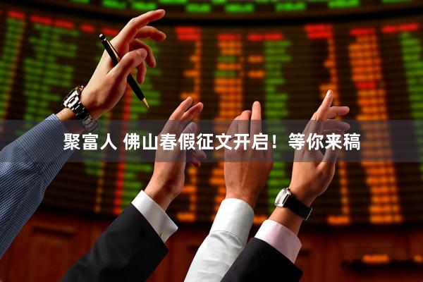 聚富人 佛山春假征文开启！等你来稿