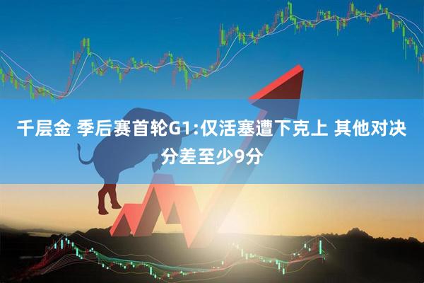 千层金 季后赛首轮G1:仅活塞遭下克上 其他对决分差至少9分