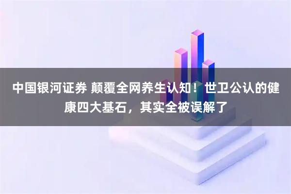 中国银河证券 颠覆全网养生认知！世卫公认的健康四大基石，其实全被误解了