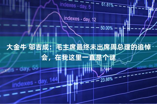 大金牛 邬吉成：毛主席最终未出席周总理的追悼会，在我这里一直是个谜