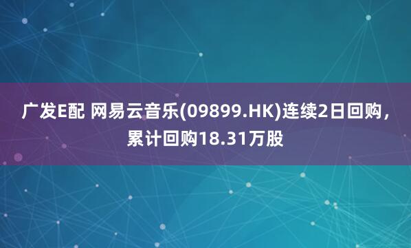 广发E配 网易云音乐(09899.HK)连续2日回购，累计回购18.31万股