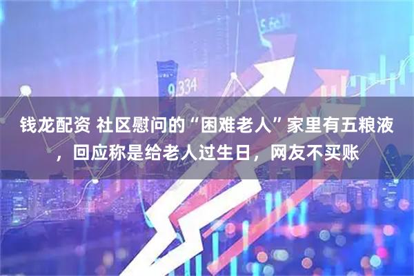 钱龙配资 社区慰问的“困难老人”家里有五粮液，回应称是给老人过生日，网友不买账