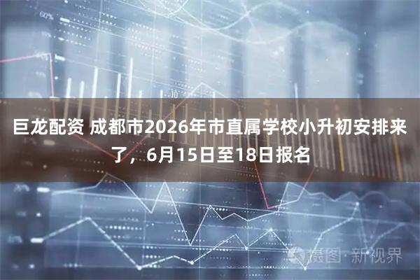 巨龙配资 成都市2026年市直属学校小升初安排来了，6月15日至18日报名