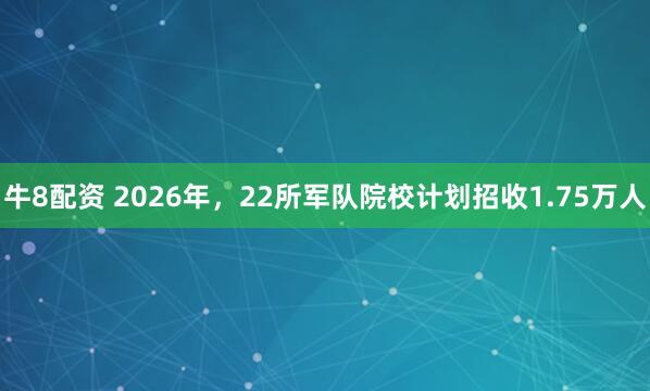 牛8配资 2026年，22所军队院校计划招收1.75万人