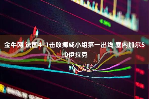 金牛网 法国4-1击败挪威小组第一出线 塞内加尔5-0伊拉克