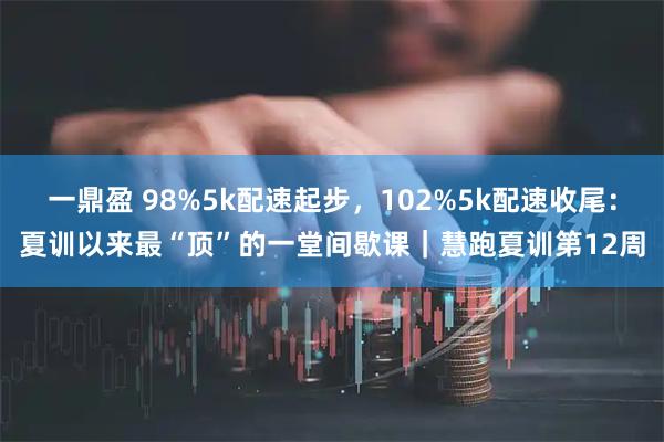一鼎盈 98%5k配速起步，102%5k配速收尾：夏训以来最“顶”的一堂间歇课｜慧跑夏训第12周
