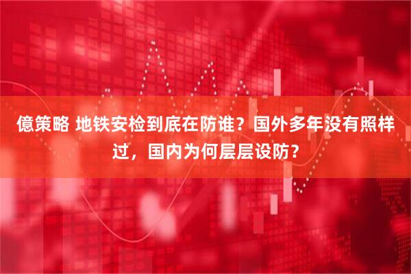 億策略 地铁安检到底在防谁？国外多年没有照样过，国内为何层层设防？