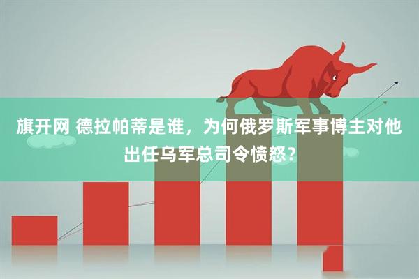 旗开网 德拉帕蒂是谁，为何俄罗斯军事博主对他出任乌军总司令愤怒？