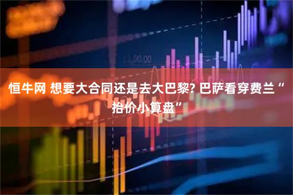 恒牛网 想要大合同还是去大巴黎? 巴萨看穿费兰“抬价小算盘”