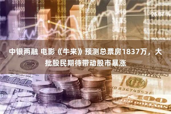 中银两融 电影《牛来》预测总票房1837万，大批股民期待带动股市暴涨