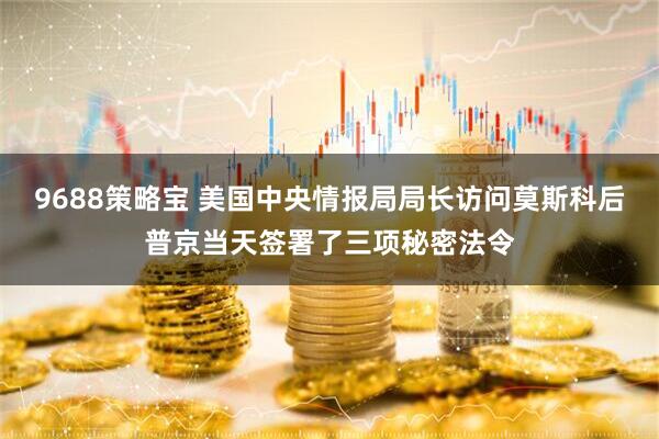 9688策略宝 美国中央情报局局长访问莫斯科后普京当天签署了三项秘密法令
